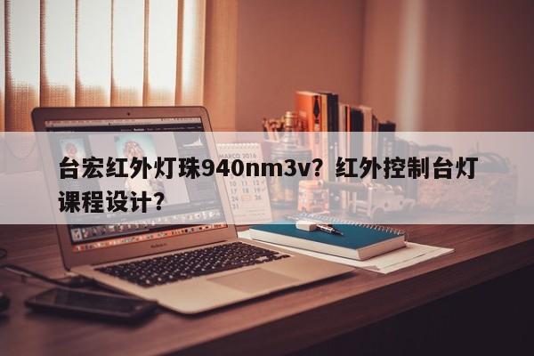 台宏红外灯珠940nm3v？红外控制台灯课程设计？-第1张图片-LED灯珠-LED灯珠贴片-LED灯珠厂家台宏光电