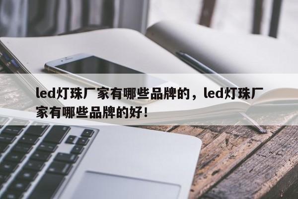 led灯珠厂家有哪些品牌的，led灯珠厂家有哪些品牌的好！-第1张图片-LED灯珠-LED灯珠贴片-LED灯珠厂家台宏光电