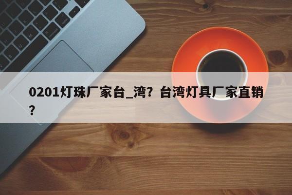 0201灯珠厂家台_湾？台湾灯具厂家直销？-第1张图片-LED灯珠-LED灯珠贴片-LED灯珠厂家台宏光电