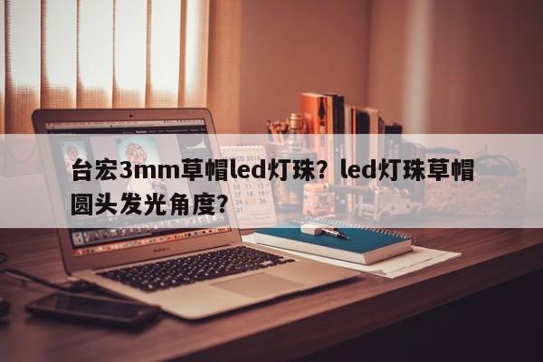 台宏3mm草帽led灯珠？led灯珠草帽圆头发光角度？-第1张图片-LED灯珠-LED灯珠贴片-LED灯珠厂家台宏光电