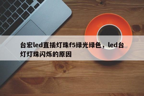 台宏led直插灯珠f5绿光绿色，led台灯灯珠闪烁的原因-第1张图片-LED灯珠-LED灯珠贴片-LED灯珠厂家台宏光电
