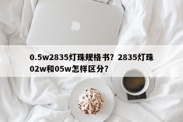 0.5w2835灯珠规格书？2835灯珠02w和05w怎样区分？-第1张图片-LED灯珠-LED灯珠贴片-LED灯珠厂家台宏光电