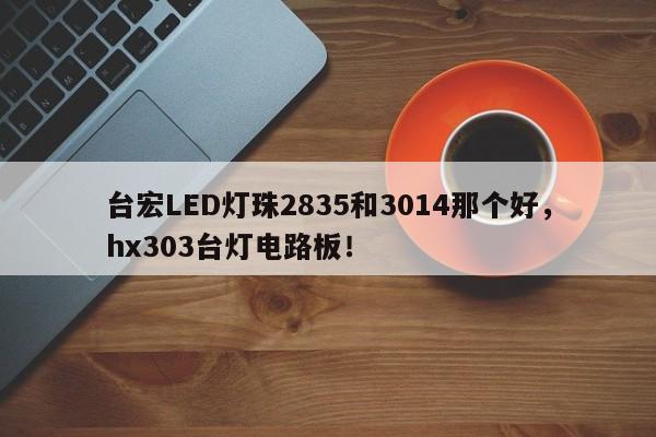 台宏LED灯珠2835和3014那个好，hx303台灯电路板！-第1张图片-LED灯珠-LED灯珠贴片-LED灯珠厂家台宏光电