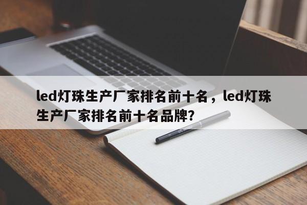 led灯珠生产厂家排名前十名，led灯珠生产厂家排名前十名品牌？-第1张图片-LED灯珠-LED灯珠贴片-LED灯珠厂家台宏光电