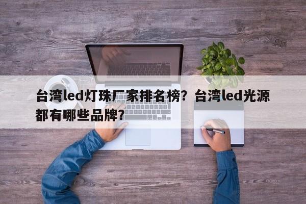 台湾led灯珠厂家排名榜？台湾led光源都有哪些品牌？-第1张图片-LED灯珠-LED灯珠贴片-LED灯珠厂家台宏光电