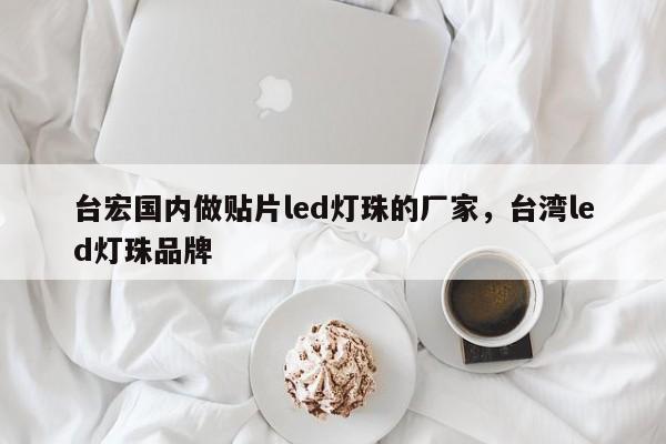 台宏国内做贴片led灯珠的厂家，台湾led灯珠品牌-第1张图片-LED灯珠-LED灯珠贴片-LED灯珠厂家台宏光电