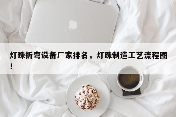 灯珠折弯设备厂家排名，灯珠制造工艺流程图！-第1张图片-LED灯珠-LED灯珠贴片-LED灯珠厂家台宏光电