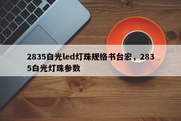 2835白光led灯珠规格书台宏，2835白光灯珠参数-第1张图片-LED灯珠-LED灯珠贴片-LED灯珠厂家台宏光电
