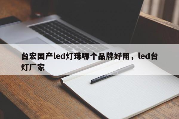 台宏国产led灯珠哪个品牌好用，led台灯厂家-第1张图片-LED灯珠-LED灯珠贴片-LED灯珠厂家台宏光电