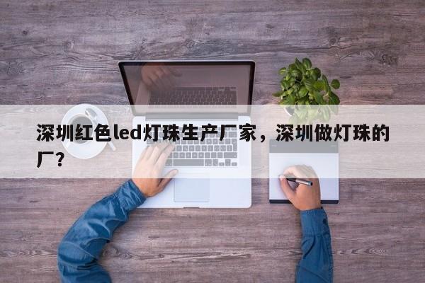 深圳红色led灯珠生产厂家，深圳做灯珠的厂？-第1张图片-LED灯珠-LED灯珠贴片-LED灯珠厂家台宏光电