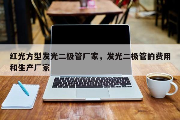 红光方型发光二极管厂家，发光二极管的费用和生产厂家-第1张图片-LED灯珠-LED灯珠贴片-LED灯珠厂家台宏光电
