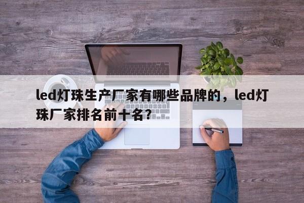 led灯珠生产厂家有哪些品牌的，led灯珠厂家排名前十名？-第1张图片-LED灯珠-LED灯珠贴片-LED灯珠厂家台宏光电