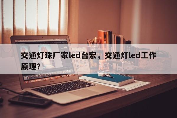 交通灯珠厂家led台宏，交通灯led工作原理？-第1张图片-LED灯珠-LED灯珠贴片-LED灯珠厂家台宏光电