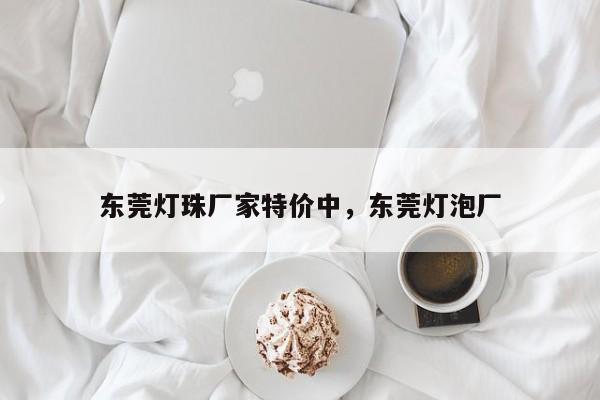 东莞灯珠厂家特价中，东莞灯泡厂-第1张图片-LED灯珠-LED灯珠贴片-LED灯珠厂家台宏光电