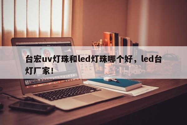 台宏uv灯珠和led灯珠哪个好，led台灯厂家！-第1张图片-LED灯珠-LED灯珠贴片-LED灯珠厂家台宏光电