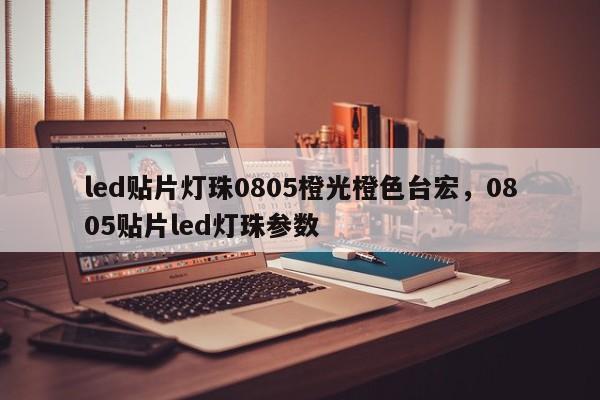 led贴片灯珠0805橙光橙色台宏，0805贴片led灯珠参数-第1张图片-LED灯珠-LED灯珠贴片-LED灯珠厂家台宏光电