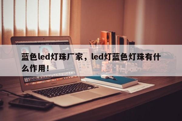 蓝色led灯珠厂家，led灯蓝色灯珠有什么作用！-第1张图片-LED灯珠-LED灯珠贴片-LED灯珠厂家台宏光电