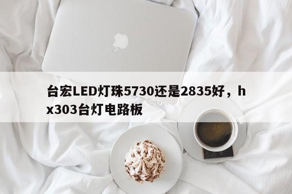 台宏LED灯珠5730还是2835好，hx303台灯电路板-第1张图片-LED灯珠-LED灯珠贴片-LED灯珠厂家台宏光电