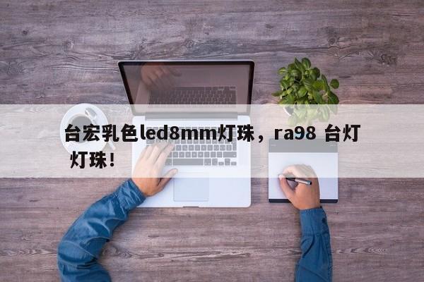 台宏乳色led8mm灯珠，ra98 台灯 灯珠！-第1张图片-LED灯珠-LED灯珠贴片-LED灯珠厂家台宏光电