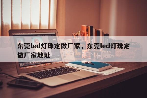 东莞led灯珠定做厂家，东莞led灯珠定做厂家地址-第1张图片-LED灯珠-LED灯珠贴片-LED灯珠厂家台宏光电
