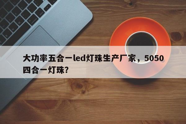 大功率五合一led灯珠生产厂家，5050四合一灯珠？-第1张图片-LED灯珠-LED灯珠贴片-LED灯珠厂家台宏光电