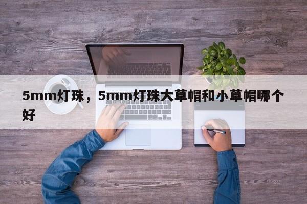 5mm灯珠，5mm灯珠大草帽和小草帽哪个好-第1张图片-LED灯珠-LED灯珠贴片-LED灯珠厂家台宏光电