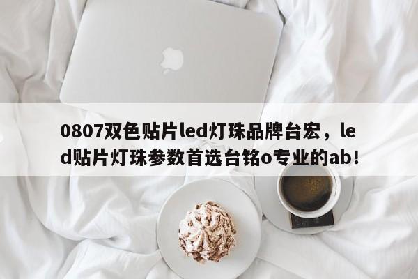 0807双色贴片led灯珠品牌台宏，led贴片灯珠参数首选台铭o专业的ab！-第1张图片-LED灯珠-LED灯珠贴片-LED灯珠厂家台宏光电