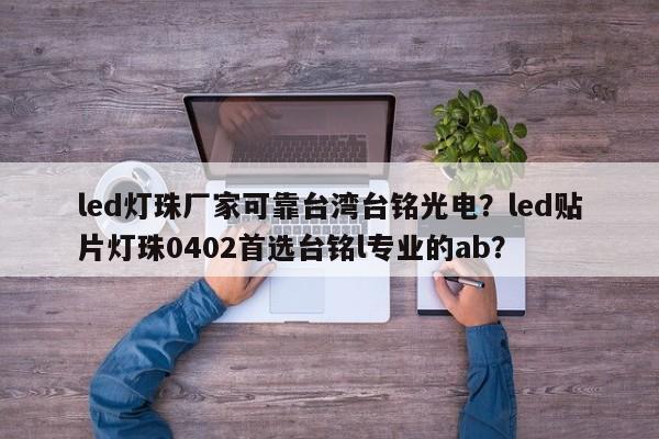 led灯珠厂家可靠台湾台铭光电？led贴片灯珠0402首选台铭l专业的ab？-第1张图片-LED灯珠-LED灯珠贴片-LED灯珠厂家台宏光电