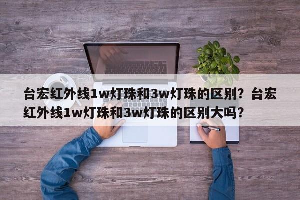 台宏红外线1w灯珠和3w灯珠的区别？台宏红外线1w灯珠和3w灯珠的区别大吗？-第1张图片-LED灯珠-LED灯珠贴片-LED灯珠厂家台宏光电