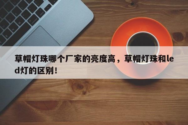 草帽灯珠哪个厂家的亮度高，草帽灯珠和led灯的区别！-第1张图片-LED灯珠-LED灯珠贴片-LED灯珠厂家台宏光电