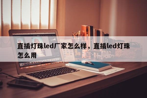 直插灯珠led厂家怎么样，直插led灯珠怎么用-第1张图片-LED灯珠-LED灯珠贴片-LED灯珠厂家台宏光电