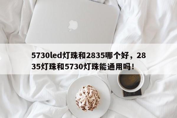 5730led灯珠和2835哪个好，2835灯珠和5730灯珠能通用吗！-第1张图片-LED灯珠-LED灯珠贴片-LED灯珠厂家台宏光电