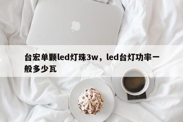 台宏单颗led灯珠3w，led台灯功率一般多少瓦-第1张图片-LED灯珠-LED灯珠贴片-LED灯珠厂家台宏光电