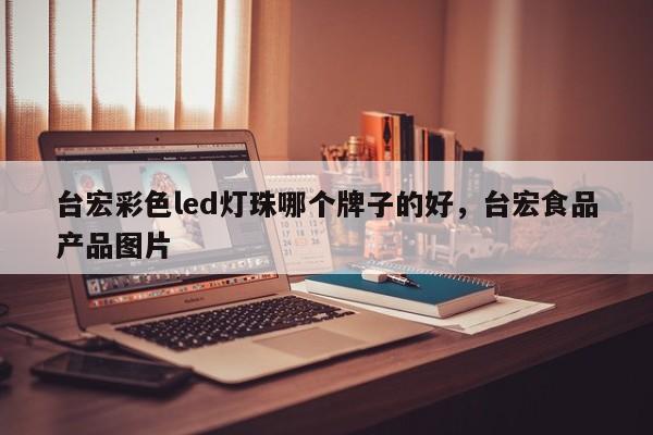 台宏彩色led灯珠哪个牌子的好，台宏食品产品图片-第1张图片-LED灯珠-LED灯珠贴片-LED灯珠厂家台宏光电