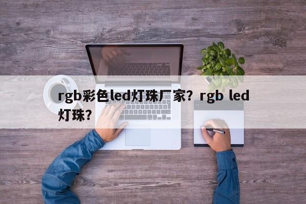 rgb彩色led灯珠厂家？rgb led灯珠？-第1张图片-LED灯珠-LED灯珠贴片-LED灯珠厂家台宏光电