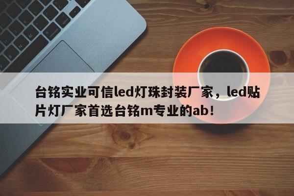 台铭实业可信led灯珠封装厂家，led贴片灯厂家首选台铭m专业的ab！-第1张图片-LED灯珠-LED灯珠贴片-LED灯珠厂家台宏光电