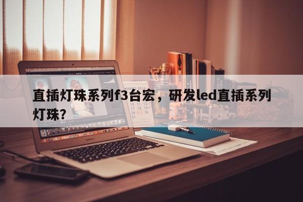 直插灯珠系列f3台宏，研发led直插系列灯珠？-第1张图片-LED灯珠-LED灯珠贴片-LED灯珠厂家台宏光电