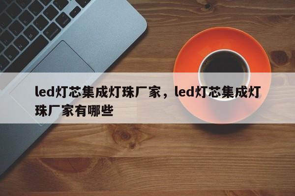 led灯芯集成灯珠厂家，led灯芯集成灯珠厂家有哪些-第1张图片-LED灯珠-LED灯珠贴片-LED灯珠厂家台宏光电