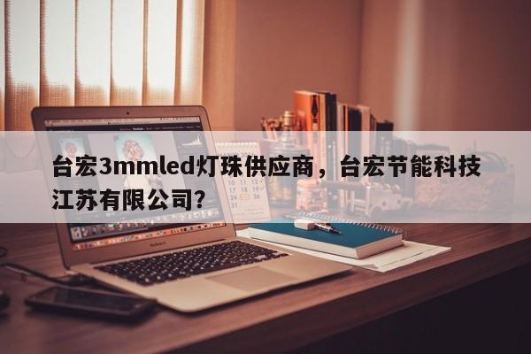 台宏3mmled灯珠供应商，台宏节能科技江苏有限公司？-第1张图片-LED灯珠-LED灯珠贴片-LED灯珠厂家台宏光电