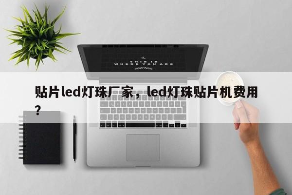 贴片led灯珠厂家，led灯珠贴片机费用？-第1张图片-LED灯珠-LED灯珠贴片-LED灯珠厂家台宏光电