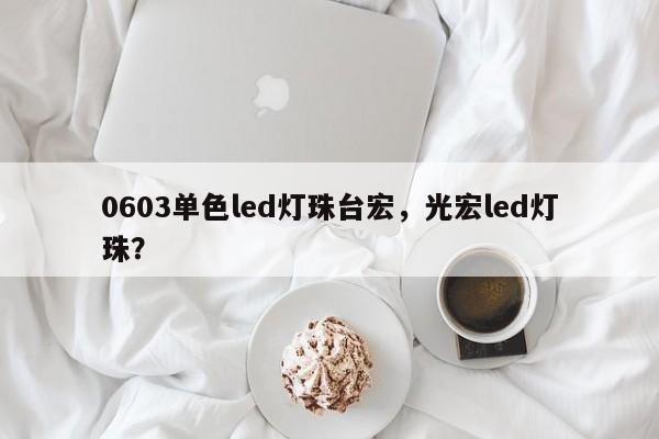 0603单色led灯珠台宏，光宏led灯珠？-第1张图片-LED灯珠-LED灯珠贴片-LED灯珠厂家台宏光电