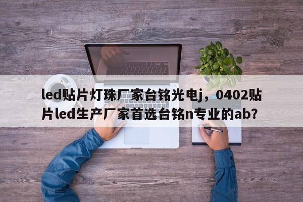 led贴片灯珠厂家台铭光电j，0402贴片led生产厂家首选台铭n专业的ab？-第1张图片-LED灯珠-LED灯珠贴片-LED灯珠厂家台宏光电