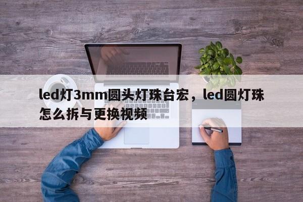 led灯3mm圆头灯珠台宏，led圆灯珠怎么拆与更换视频-第1张图片-LED灯珠-LED灯珠贴片-LED灯珠厂家台宏光电