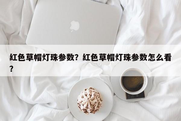 红色草帽灯珠参数？红色草帽灯珠参数怎么看？-第1张图片-LED灯珠-LED灯珠贴片-LED灯珠厂家台宏光电