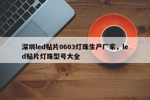 深圳led贴片0603灯珠生产厂家，led贴片灯珠型号大全-第1张图片-LED灯珠-LED灯珠贴片-LED灯珠厂家台宏光电