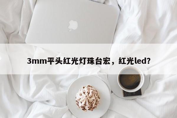 3mm平头红光灯珠台宏，红光led？-第1张图片-LED灯珠-LED灯珠贴片-LED灯珠厂家台宏光电