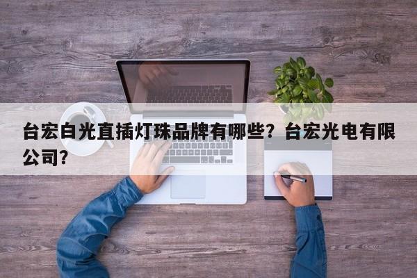 台宏白光直插灯珠品牌有哪些？台宏光电有限公司？-第1张图片-LED灯珠-LED灯珠贴片-LED灯珠厂家台宏光电