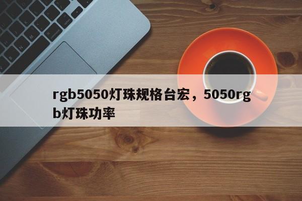 rgb5050灯珠规格台宏，5050rgb灯珠功率-第1张图片-LED灯珠-LED灯珠贴片-LED灯珠厂家台宏光电