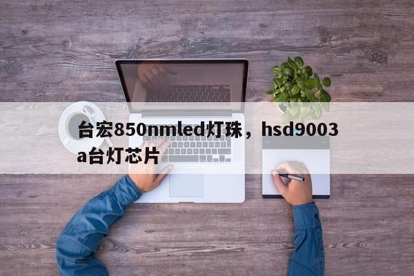 台宏850nmled灯珠，hsd9003a台灯芯片-第1张图片-LED灯珠-LED灯珠贴片-LED灯珠厂家台宏光电