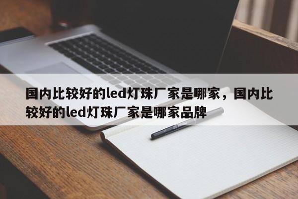 国内比较好的led灯珠厂家是哪家，国内比较好的led灯珠厂家是哪家品牌-第1张图片-LED灯珠-LED灯珠贴片-LED灯珠厂家台宏光电
